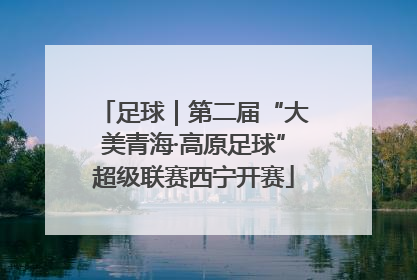 足球｜第二届“大美青海·高原足球”超级联赛西宁开赛