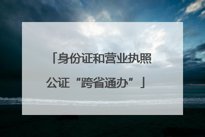 身份证和营业执照公证“跨省通办”