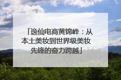 逸仙电商黄锦峰：从本土美妆到世界级美妆先锋的奋力跨越