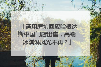 通用磨坊回应哈根达斯中国门店出售，高端冰淇淋风光不再？