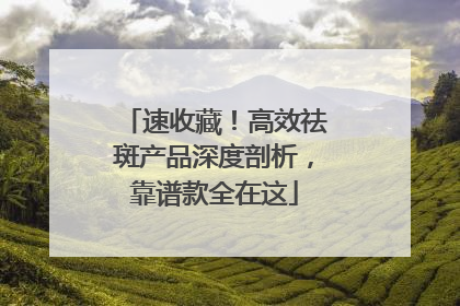 速收藏！高效祛斑产品深度剖析，靠谱款全在这