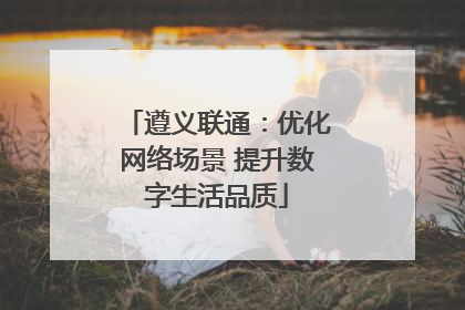 遵义联通：优化网络场景 提升数字生活品质