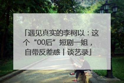 遇见真实的李柯以：这个“00后”短剧一姐，自带反差感丨谈艺录