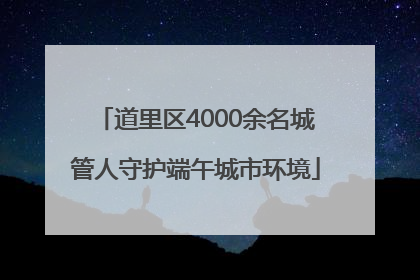 道里区4000余名城管人守护端午城市环境