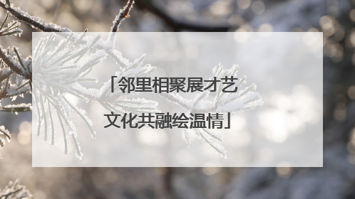 邻里相聚展才艺 文化共融绘温情