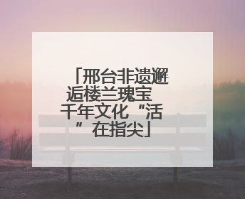邢台非遗邂逅楼兰瑰宝 千年文化“活”在指尖