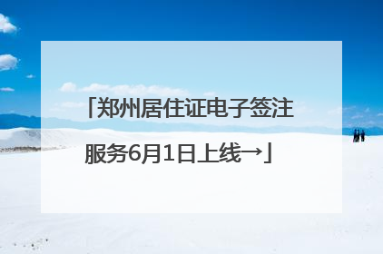 郑州居住证电子签注服务6月1日上线→