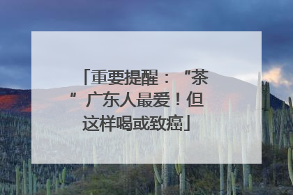 重要提醒：“茶”广东人最爱！但这样喝或致癌