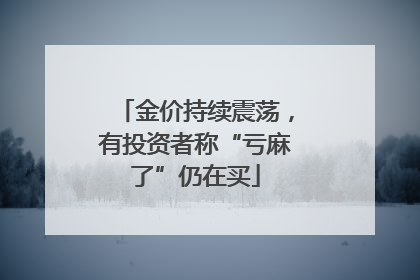 金价持续震荡，有投资者称“亏麻了”仍在买