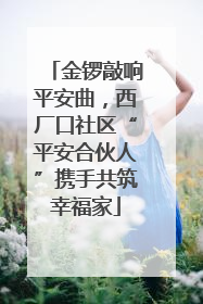 金锣敲响平安曲，西厂口社区“平安合伙人”携手共筑幸福家