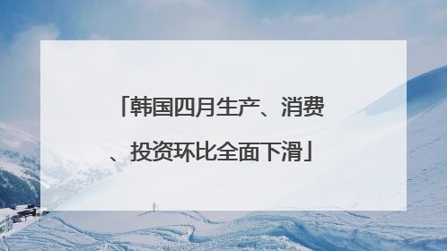韩国四月生产、消费、投资环比全面下滑
