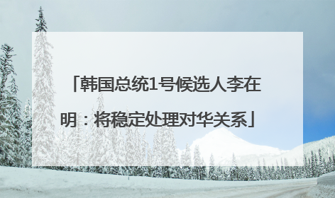 韩国总统1号候选人李在明：将稳定处理对华关系