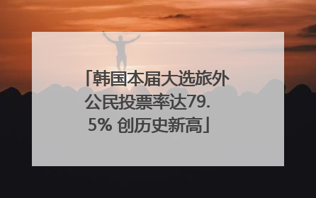 韩国本届大选旅外公民投票率达79.5% 创历史新高