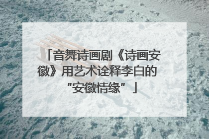 音舞诗画剧《诗画安徽》用艺术诠释李白的 “安徽情缘”