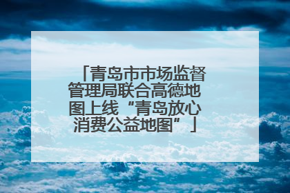 青岛市市场监督管理局联合高德地图上线“青岛放心消费公益地图”