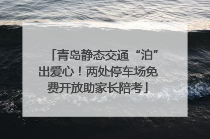 青岛静态交通“泊”出爱心！两处停车场免费开放助家长陪考