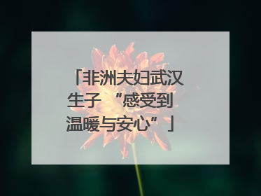 非洲夫妇武汉生子 “感受到温暖与安心”