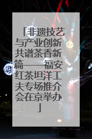 非遗技艺与产业创新共谱茶香新篇——福安红茶坦洋工夫专场推介会在京举办