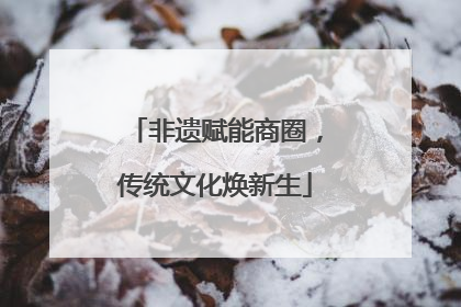 非遗赋能商圈，传统文化焕新生