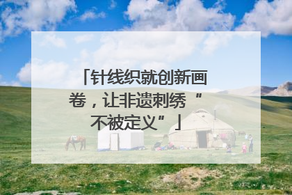 针线织就创新画卷，让非遗刺绣“不被定义”