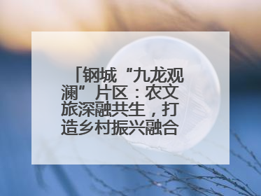钢城“九龙观澜”片区：农文旅深融共生，打造乡村振兴融合发展新实践