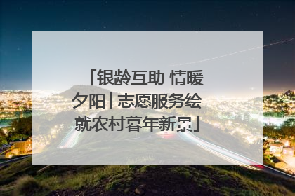 银龄互助 情暖夕阳│志愿服务绘就农村暮年新景