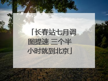 长春站七月调图提速 三个半小时就到北京