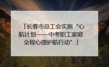 长春市总工会实施“心航计划——中考职工家庭全程心理护航行动”
