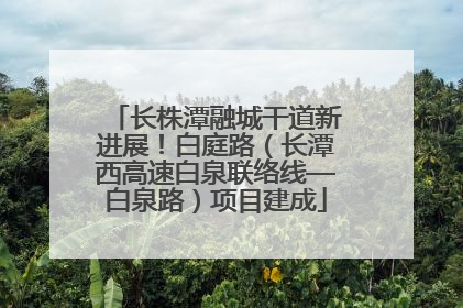 长株潭融城干道新进展！白庭路（长潭西高速白泉联络线—白泉路）项目建成