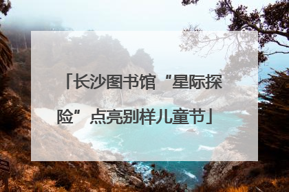 长沙图书馆“星际探险”点亮别样儿童节