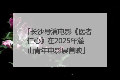 长沙导演电影《医者仁心》在2025年麓山青年电影展首映