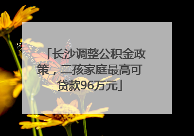 长沙调整公积金政策，二孩家庭最高可贷款96万元