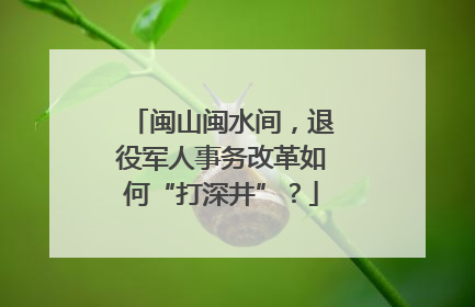 闽山闽水间，退役军人事务改革如何“打深井”？