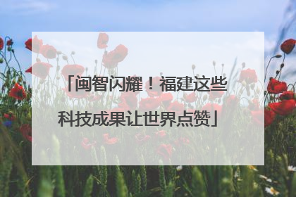 闽智闪耀！福建这些科技成果让世界点赞