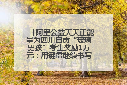阿里公益天天正能量为四川自贡“玻璃男孩”考生奖励1万元：用键盘继续书写不设限的人生