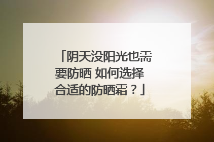 阴天没阳光也需要防晒 如何选择合适的防晒霜？
