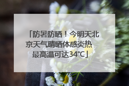 防暑防晒！今明天北京天气晴晒体感炎热 最高温可达34℃