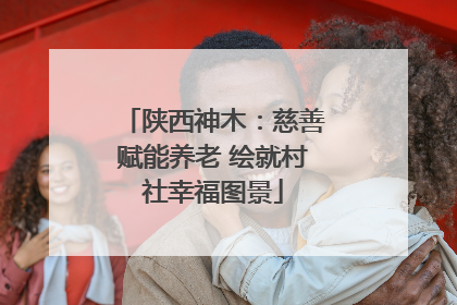 陕西神木：慈善赋能养老 绘就村社幸福图景