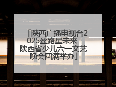 陕西广播电视台2025丝路星未来-陕西省少儿六一文艺晚会圆满举办