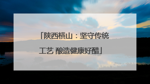 陕西横山：坚守传统工艺 酿造健康好醋
