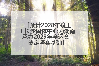 预计2028年竣工！长沙奥体中心为湖南承办2029年全运会奠定坚实基础