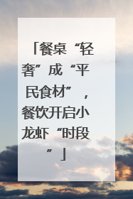 餐桌“轻奢”成“平民食材”，餐饮开启小龙虾“时段”