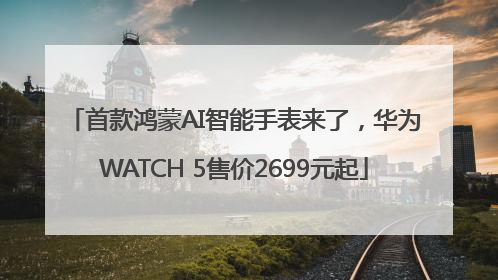 首款鸿蒙AI智能手表来了，华为WATCH 5售价2699元起
