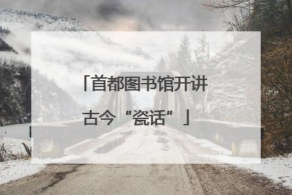首都图书馆开讲古今“瓷话”