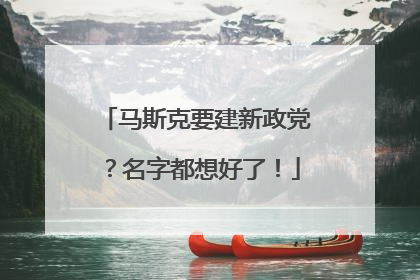 马斯克要建新政党？名字都想好了！