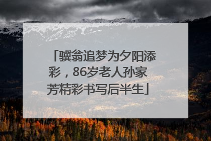 骥翁追梦为夕阳添彩，86岁老人孙家芳精彩书写后半生