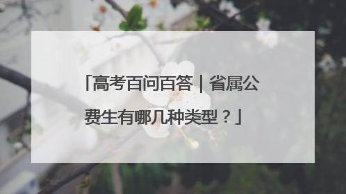 高考百问百答｜省属公费生有哪几种类型？