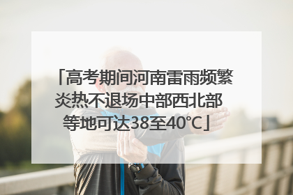 高考期间河南雷雨频繁 炎热不退场中部西北部等地可达38至40℃