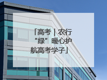 高考｜农行“绿”暖心护航高考学子