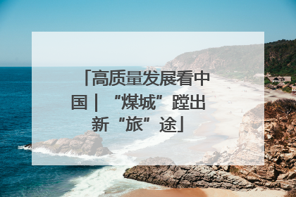 高质量发展看中国｜“煤城”蹚出新“旅”途